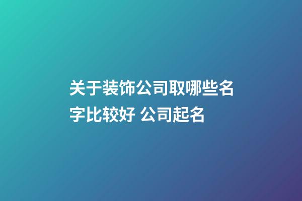 关于装饰公司取哪些名字比较好 公司起名-第1张-公司起名-玄机派